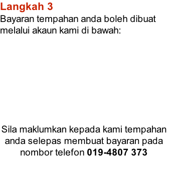 Langkah 3 Bayaran tempahan anda boleh dibuat   melalui akaun kami di bawah:        Sila maklumkan kepada kami tempahan  anda selepas membuat bayaran pada  nombor telefon 019-4807 373